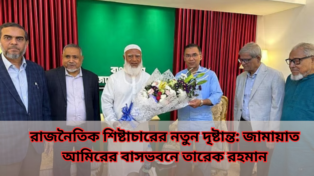 রাজনৈতিক শিষ্টাচারের নতুন দৃষ্টান্ত: জামায়াত আমিরের বাসভবনে তারেক রহমান